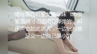 清纯乖巧可爱女高学妹✅bb很紧温润 小屁股QQ弹弹的，叫床声也如此诱人，一边给爸爸足交一边自己摸小穴