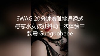 SWAG 20分钟羞耻挑逗诱惑慰慰水女孩狂抖动一次体验三款震 Guoguobebe