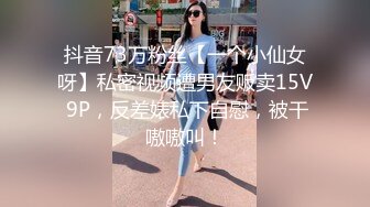 抖音73万粉丝【一个小仙女呀】私密视频遭男友贩卖15V 9P，反差婊私下自慰，被干嗷嗷叫！