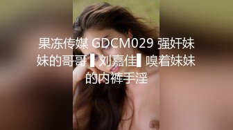 果冻传媒 GDCM029 强奸妹妹的哥哥 ▌刘嘉佳▌嗅着妹妹的内裤手淫