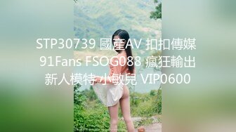 STP30739 國產AV 扣扣傳媒 91Fans FSOG088 瘋狂輸出新人模特 小敏兒 VIP0600