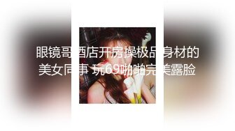 眼镜哥酒店开房操极品身材的美女同事 玩69啪啪完美露脸