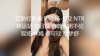 红斯灯影像 RS036-EP2 NTR转运站 节目篇 群雌粥粥不伦现场 林嫣 秦可欣 楚梦舒