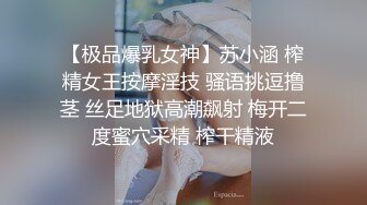 【极品爆乳女神】苏小涵 榨精女王按摩淫技 骚语挑逗撸茎 丝足地狱高潮飙射 梅开二度蜜穴采精 榨干精液