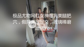 极品尤物网红女神爆乳美腿肥穴，假屌美足足交，玻璃棒磨蹭骚穴