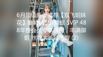 6月顶级新作推荐【双飞姐妹花】推特UP主-蜻蜓 SVIP 488年费会员专享福利，丰满御姐 丝袜大长腿翘臀 (2)