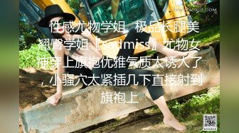 ✿性感尤物学姐✿极品长腿美翘臀学姐〖sadmiss〗尤物女神穿上旗袍优雅气质太诱人了，小骚穴太紧插几下直接射到旗袍上