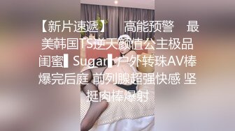 【新片速遞】 ✿高能预警✿ 最美韩国TS逆天颜值公主极品闺蜜▌Sugar▌户外转珠AV棒爆完后庭 前列腺超强快感 坚挺肉棒爆射