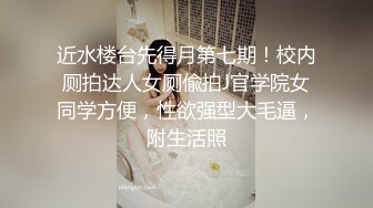 近水楼台先得月第七期！校内厕拍达人女厕偸拍J官学院女同学方便，性欲强型大毛逼，附生活照