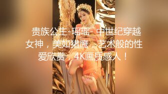   贵族公主-瑶瑶- 中世纪穿越女神，美如猎鹰，艺术般的性爱欣赏，4K画质感人！