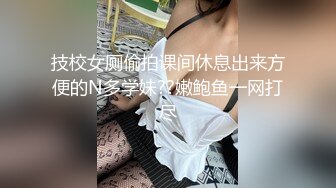 技校女厕偷拍课间休息出来方便的N多学妹??嫩鲍鱼一网打尽