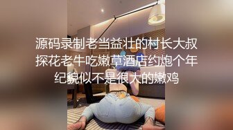 源码录制老当益壮的村长大叔探花老牛吃嫩草酒店约炮个年纪貌似不是很大的嫩鸡