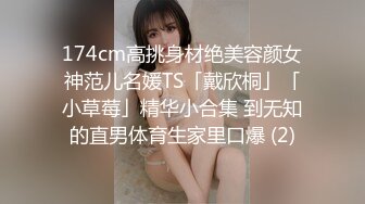 174cm高挑身材绝美容颜女神范儿名媛TS「戴欣桐」「小草莓」精华小合集 到无知的直男体育生家里口爆 (2)