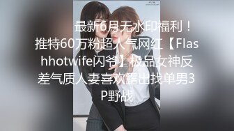 ⚫️⚫️最新6月无水印福利！推特60万粉超人气网红【Flashhotwife闪爷】极品女神反差气质人妻喜欢露出找单男3P野战