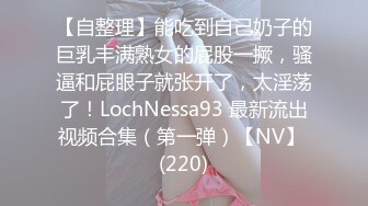 【自整理】能吃到自己奶子的巨乳丰满熟女的屁股一撅，骚逼和屁眼子就张开了，太淫荡了！LochNessa93 最新流出视频合集（第一弹）【NV】 (220)