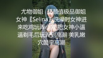 ✿尤物御姐✿超颜值极品御姐女神〖Selina〗洗澡时女神进来吃鸡玩弄小穴 把女神小逼逼剃毛后玩弄到高潮 美乳嫩穴颤挛高潮