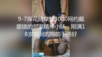 9-7探花鸠摩智3000网约戴眼镜的邻家精神小妹，刚满18岁圆润的胸部手感好