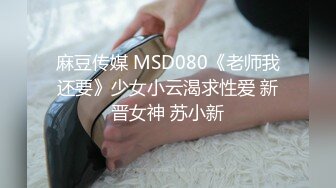 麻豆传媒 MSD080《老师我还要》少女小云渴求性爱 新晋女神 苏小新