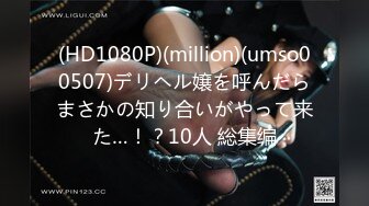 (HD1080P)(million)(umso00507)デリヘル嬢を呼んだらまさかの知り合いがやって来た…！？10人 総集编