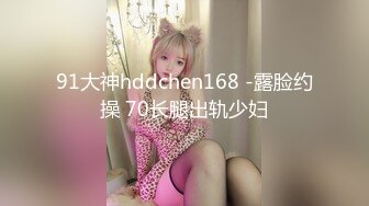 91大神hddchen168 -露脸约操 70长腿出轨少妇