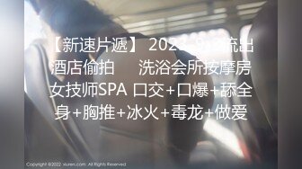 【新速片遞】 2023-9-3流出酒店偷拍❤️洗浴会所按摩房女技师SPA 口交+口爆+舔全身+胸推+冰火+毒龙+做爱