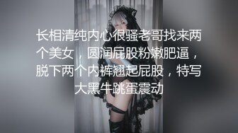 长相清纯内心很骚老哥找来两个美女，圆润屁股粉嫩肥逼，脱下两个内裤翘起屁股，特写大黑牛跳蛋震动