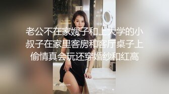 老公不在家嫂子和上大学的小叔子在家里客房和客厅桌子上偷情真会玩还穿婚纱和红高