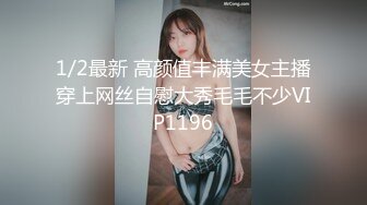 1/2最新 高颜值丰满美女主播穿上网丝自慰大秀毛毛不少VIP1196