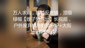 万人求购，推特反差婊，顶级绿帽【嫂子爱露出】长视频，户外废弃楼房野战+4P+大街上全裸紫薇1