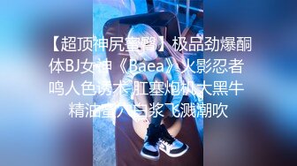 【超顶神尻蜜臀】极品劲爆酮体BJ女神《Baea》火影忍者 鸣人色诱术 肛塞炮机大黑牛 精油蜜穴白浆飞溅潮吹