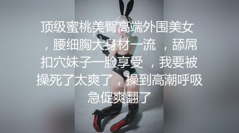 顶级蜜桃美臀高端外围美女 ，腰细胸大身材一流 ，舔屌扣穴妹子一脸享受 ，我要被操死了太爽了，操到高潮呼吸急促爽翻了