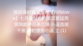 极品身材媚黑女神『Wifelove』七月最新约炮黑双星猛男 黑屌超神前裹后操 小逼直接干废 内射漂亮小逼 上 (1)