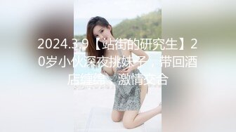 2024.3.9【站街的研究生】20岁小伙深夜挑妹子，带回酒店缠绵，激情交合