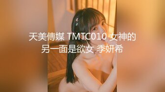 天美傳媒 TMTC010 女神的另一面是欲女 季妍希