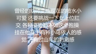 曾经的幼师变成现在的喷水小可爱 还要挑战一下女上位肛交 各种姿势都不如这个抱操 挂在他身上有种小鸟依人的感觉 还有过山车的刺激感