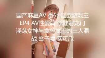 国产麻豆AV 番外 淫欲游戏王 EP4 AV性爱篇 淫娃射龙门 淫荡女神与禽兽魔王的三人混战 雪千夏 秦可欣