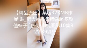 【精品流出】某房32RMB作品 贴_吧大神收集精选超多颜值妹子自拍喷血视图第10集92V 392P