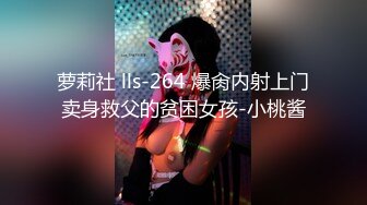 萝莉社 lls-264 爆肏内射上门卖身救父的贫困女孩-小桃酱