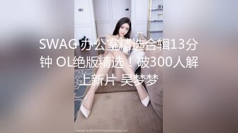 SWAG 办公室精选合辑13分钟 OL绝版精选！破300人解上新片 吴梦梦