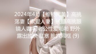 2024年4月【推特网黄】高挑荡妻【索爱人妻】长腿高挑眼镜人妻 与老公性爱啪啪 野外露出放尿 肛塞 脸穴同框 (9)