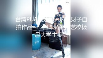 台湾PUA泡妞达人风流财子自拍作品-❤️温柔娇嫩的艺校极品大学生美女