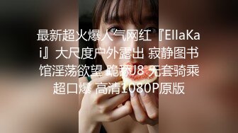 最新超火爆人气网红『EllaKai』大尺度户外露出 寂静图书馆淫荡欲望 跪舔J8 无套骑乘超口爆 高清1080P原版