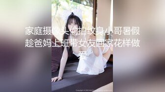 家庭摄像头偷拍纹身小哥暑假趁爸妈上班带女友回家花样做爱