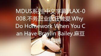 MDUS系列[中文字幕].LAX-0008.不务正业疯狂做爱.Why Do Homework When You Can Have Braylin Bailey.麻豆传媒映画