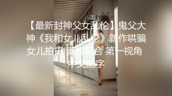 【最新封神父女乱伦】鬼父大神《我和女儿乱伦》新作哄骗女儿拍摄 满意配合 第一视角 中文配字