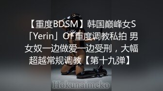 【重度BDSM】韩国巅峰女S「Yerin」OF重度调教私拍 男女奴一边做爱一边受刑，大幅超越常规调教【第十九弹】