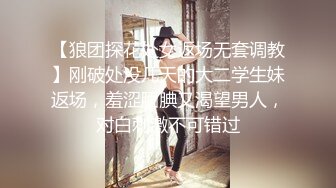 【狼团探花处女返场无套调教】刚破处没几天的大二学生妹返场，羞涩腼腆又渴望男人，对白刺激不可错过