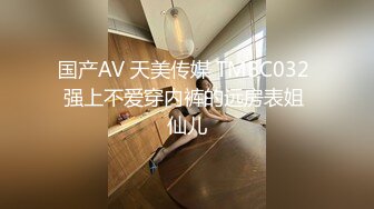 国产AV 天美传媒 TMBC032 强上不爱穿内裤的远房表姐 仙儿