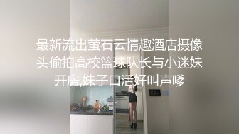 最新流出萤石云情趣酒店摄像头偷拍高校篮球队长与小迷妹开房,妹子口活好叫声嗲