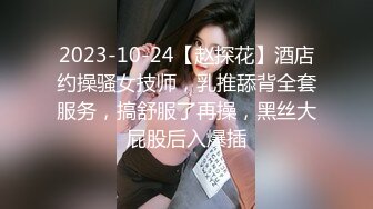 2023-10-24【赵探花】酒店约操骚女技师，乳推舔背全套服务，搞舒服了再操，黑丝大屁股后入爆插